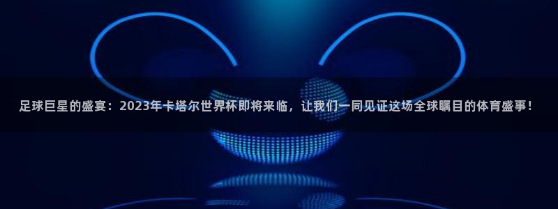 世界杯球队排名:足球巨星的盛宴:2023年卡塔尔世界杯即将来临,让我们一同见证这场全球瞩目的体育盛事!
