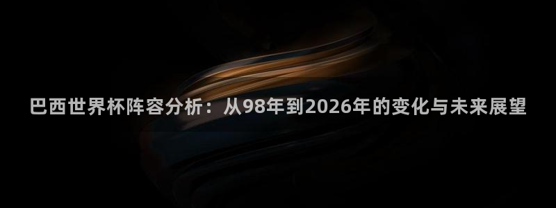 2026世界杯买球:巴西世界杯阵容分析:从98年到2026年的变化与未来展望