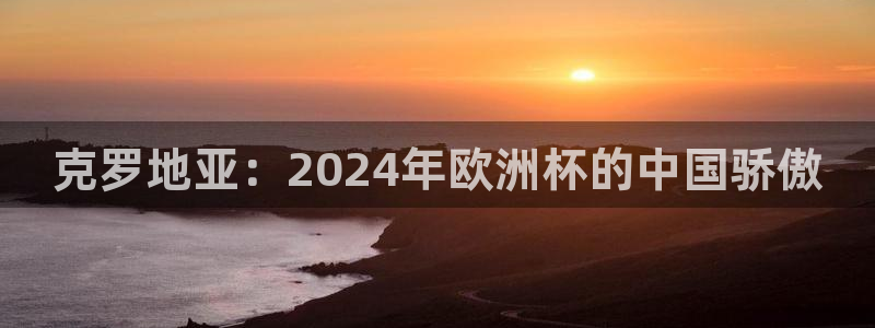 世界杯直播在线观看入口:克罗地亚:2024年欧洲杯的中国骄傲